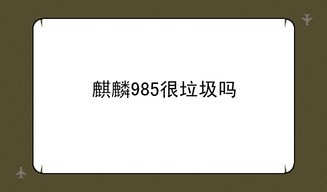麒麟985很垃圾吗