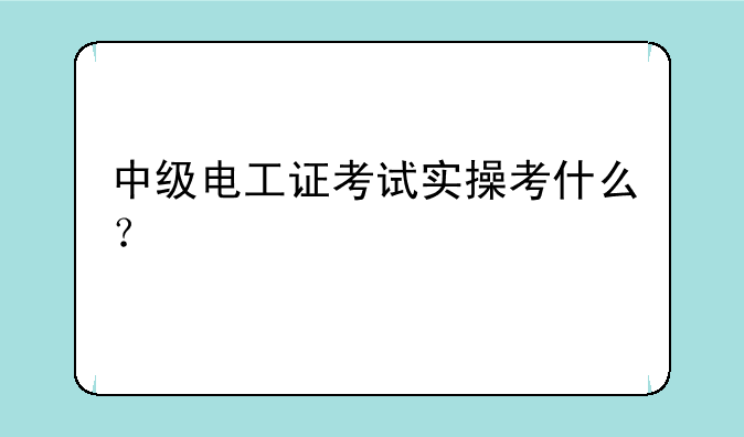 中级电工证考试实操考什么？