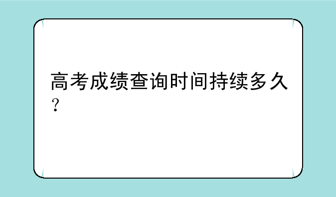 高考成绩查询时间持续多久？