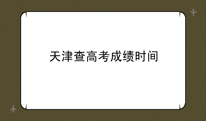 天津查高考成绩时间