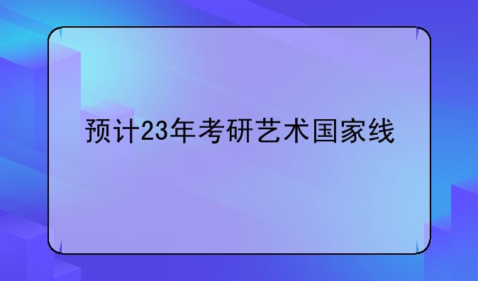 预计23年考研艺术国家线
