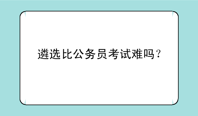 遴选比公务员考试难吗？