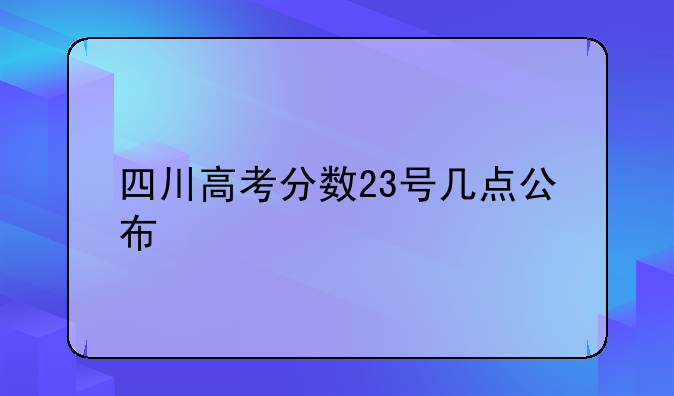 四川高考分数23号几点公布