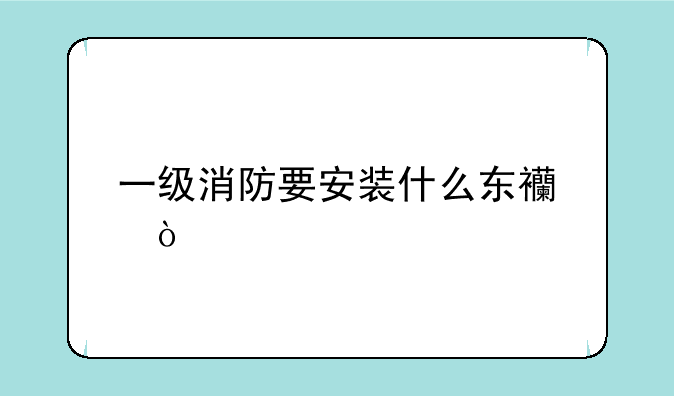 一级消防要安装什么东西？
