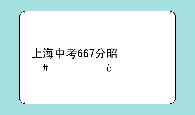 上海中考667分是什么水平？