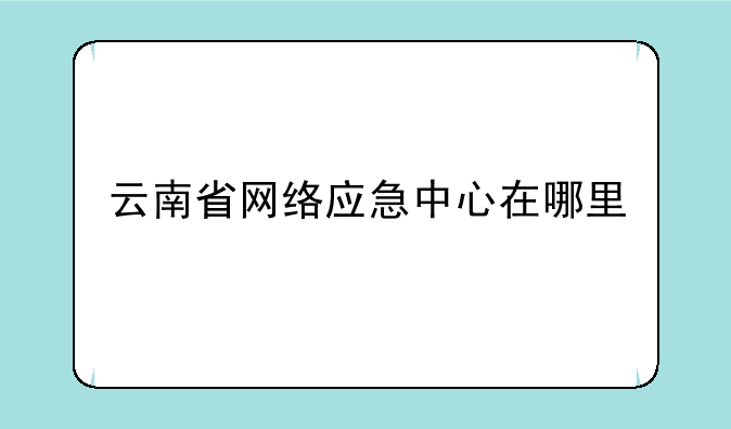 云南省网络应急中心在哪里