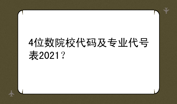 4位数院校代码及专业代号表2021？
