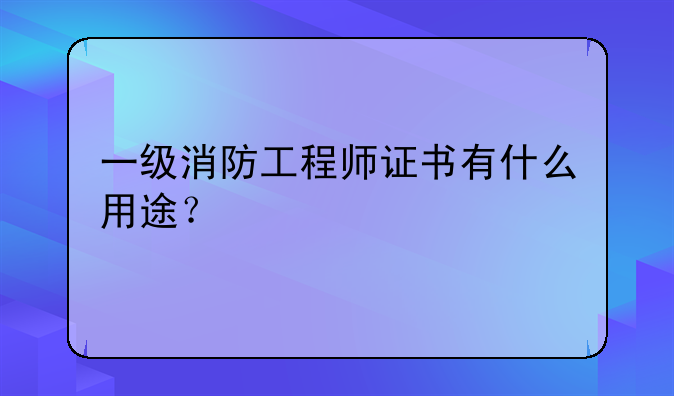 一级消防工程师证书有什么用途？