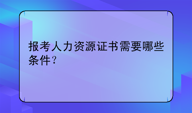 报考人力资源证书需要哪些条件？
