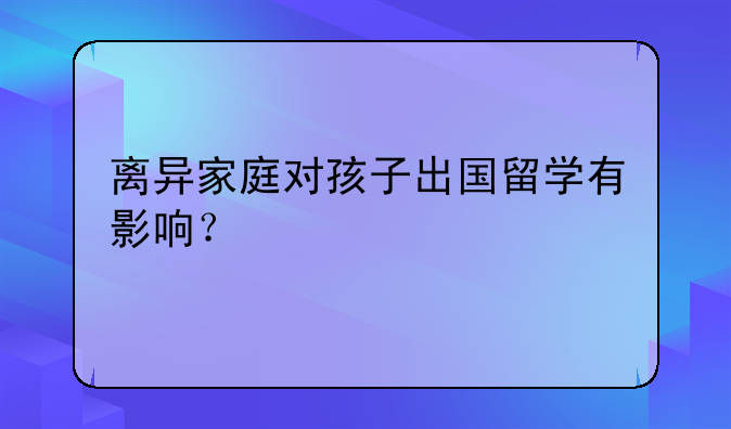 离异家庭对孩子出国留学有影响？
