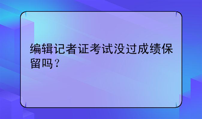 编辑记者证考试没过成绩保留吗？