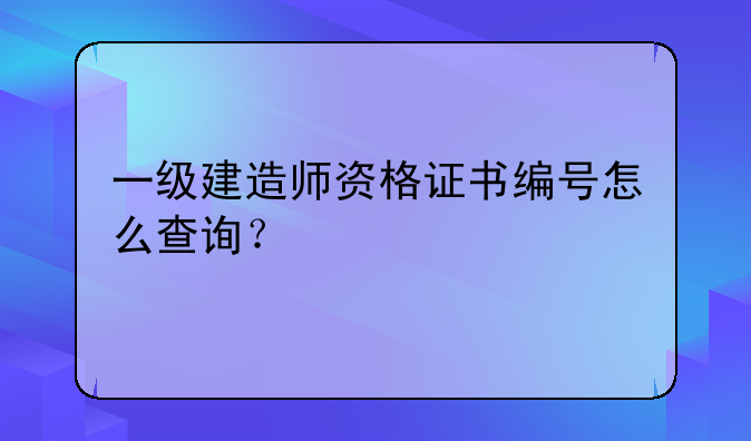 一级建造师资格证书编号怎么查询？