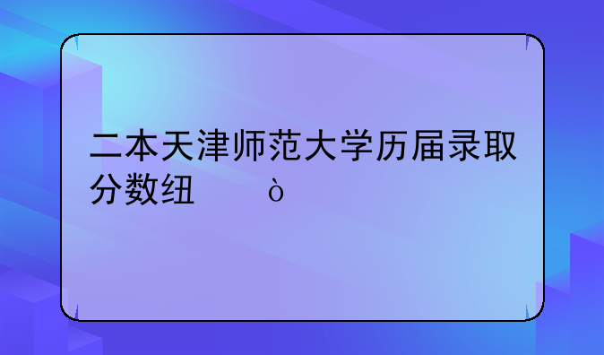二本天津师范大学历届录取分数线？