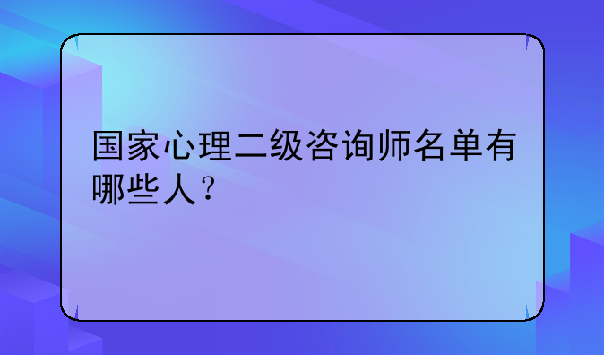 国家心理二级咨询师名单有哪些人？