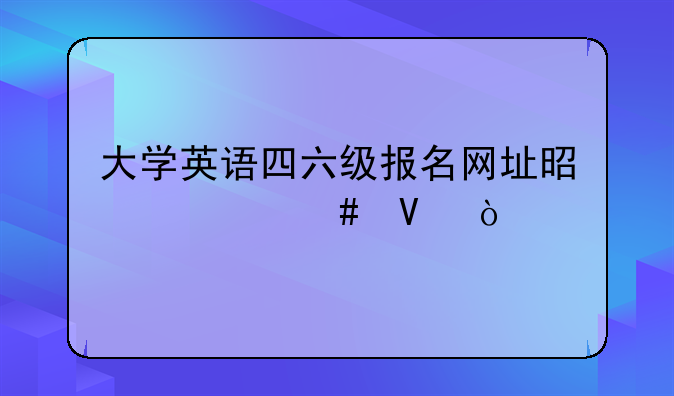 大学英语四六级报名网址是什么啊？