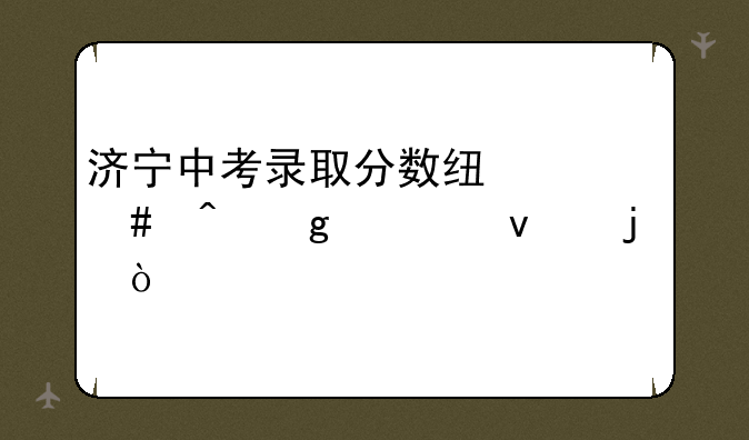 济宁中考录取分数线什么时候出来的？