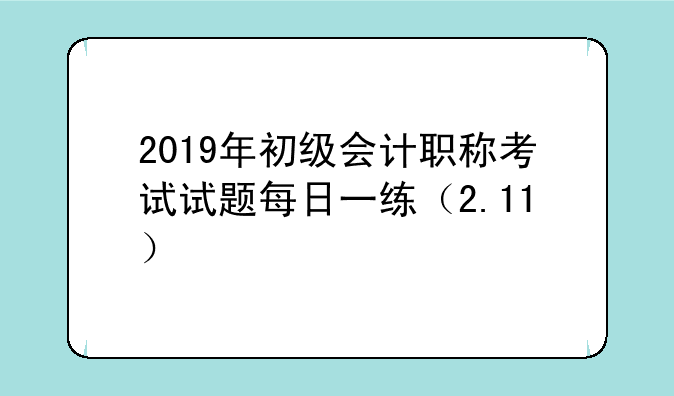 2019年初级会计职称考试试题每日一练（2.11）