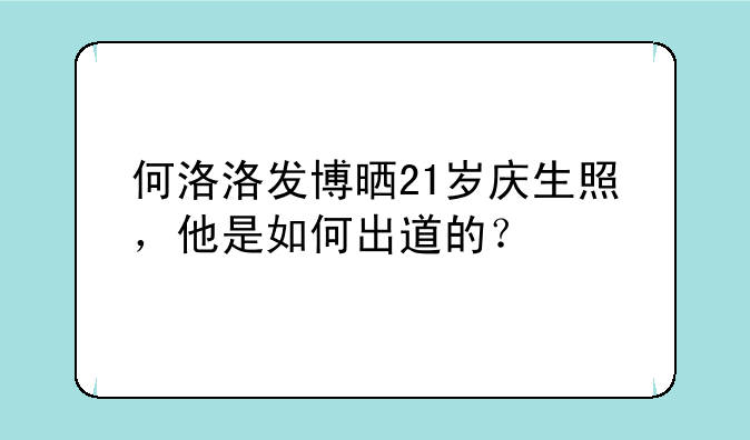 何洛洛发博晒21岁庆生照，他是如何出道的？