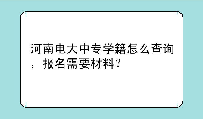 河南电大中专学籍怎么查询，报名需要材料？