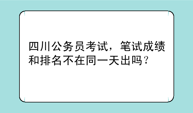 四川公务员考试，笔试成绩和排名不在同一天出吗？