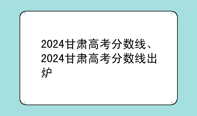 2024甘肃高考分数线、2024甘肃高考分数线出炉