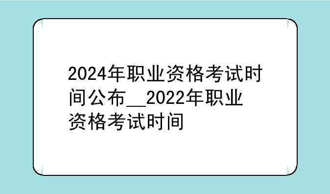 2024年职业资格考试时间公布__2022年职业资格考试时间