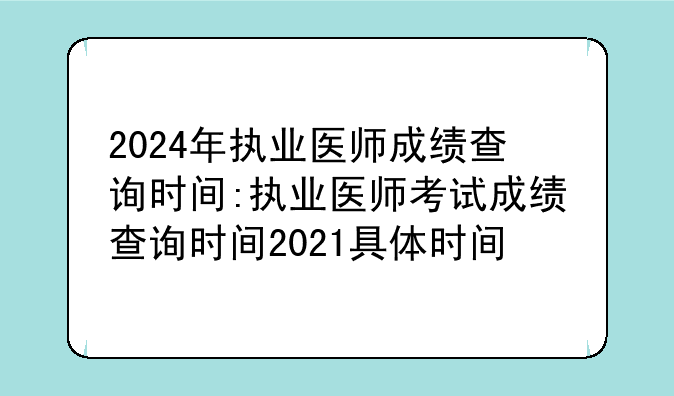2024年执业医师成绩查询时间:执业医师考试成绩查询时间2021具体时间