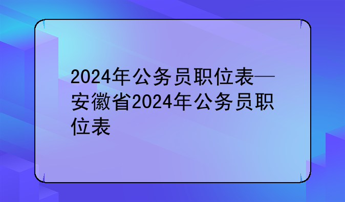 2024年公务员职位表—安徽省2024年公务员职位表