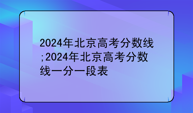 2024年北京高考分数线;2024年北京高考分数线一分一段表