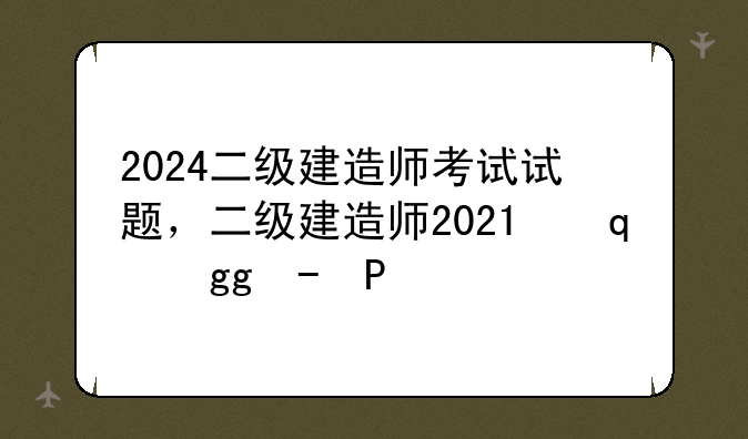 2024二级建造师考试试题，二级建造师2021下半年