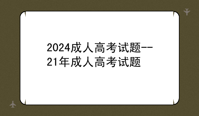 2024成人高考试题--21年成人高考试题