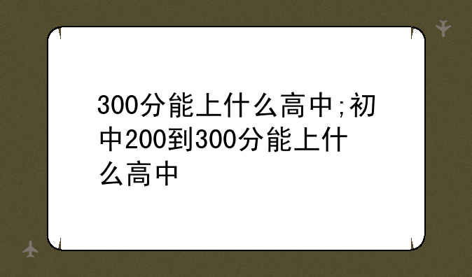 300分能上什么高中;初中200到300分能上什么高中