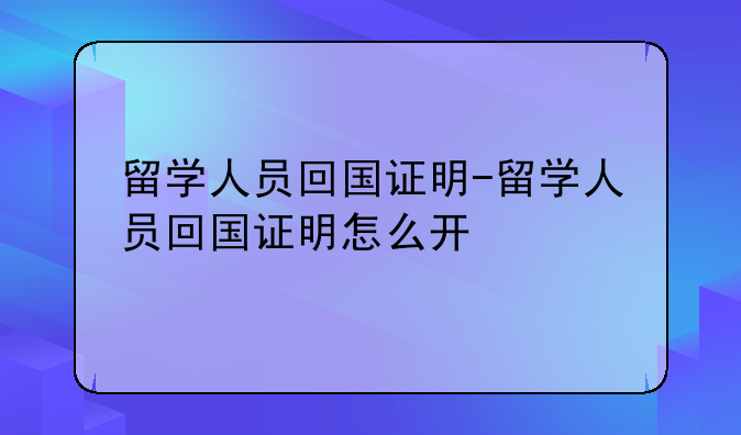 留学人员回国证明-留学人员回国证明怎么开