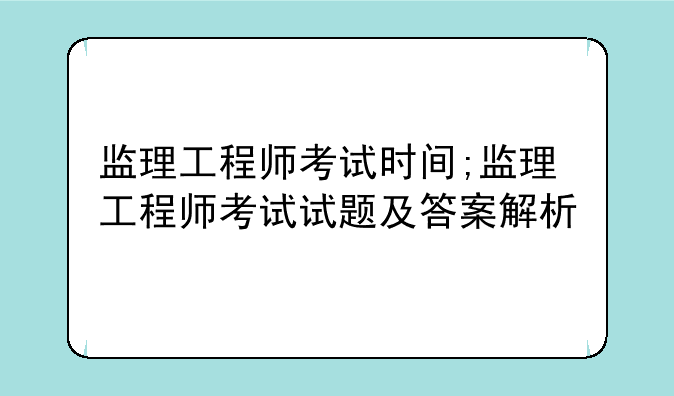 监理工程师考试时间;监理工程师考试试题及答案解析