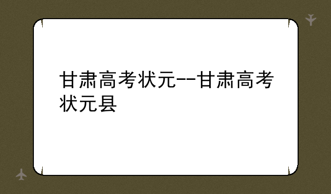 甘肃高考状元--甘肃高考状元县