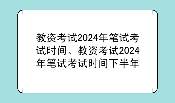 教资考试2024年笔试考试时间、教资考试2024年笔试考试时间下半年