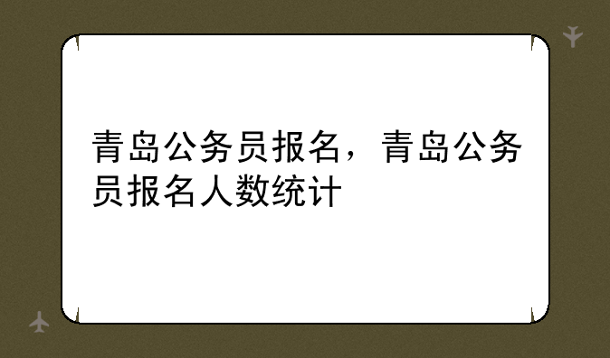 青岛公务员报名，青岛公务员报名人数统计