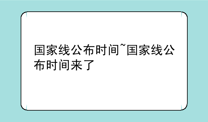 国家线公布时间~国家线公布时间来了