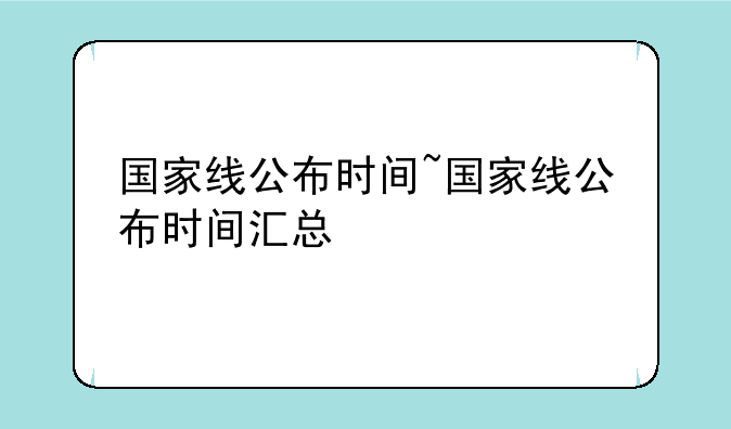 国家线公布时间~国家线公布时间汇总