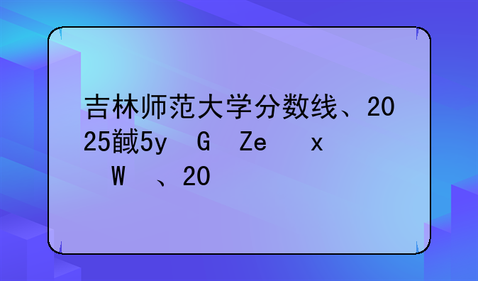 吉林师范大学分数线、2025首都师范大学录取分数线