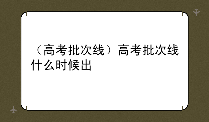 （高考批次线）高考批次线什么时候出