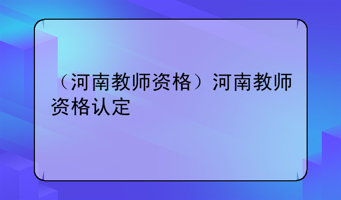 （河南教师资格）河南教师资格认定