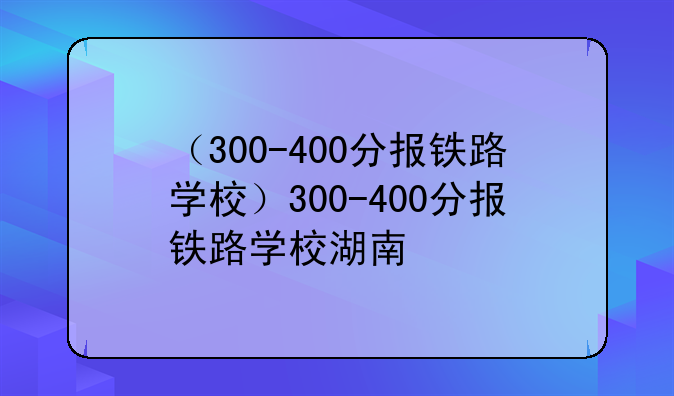 （300-400分报铁路学校）300-400分报铁路学校湖南
