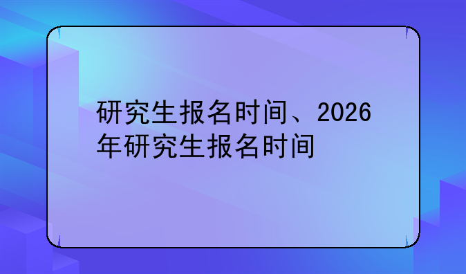 研究生报名时间、2026年研究生报名时间