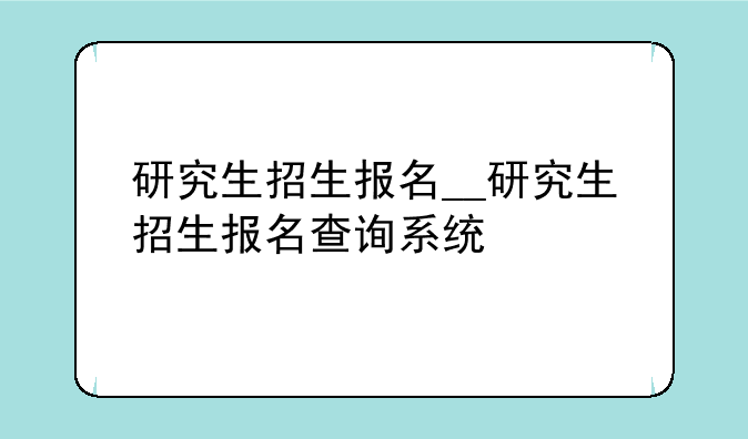 研究生招生报名__研究生招生报名查询系统