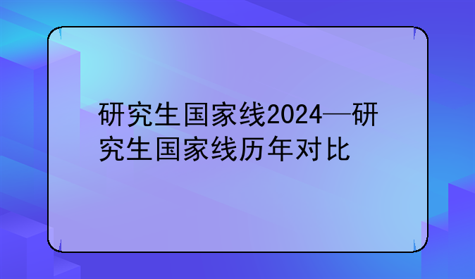 研究生国家线2024—研究生国家线历年对比