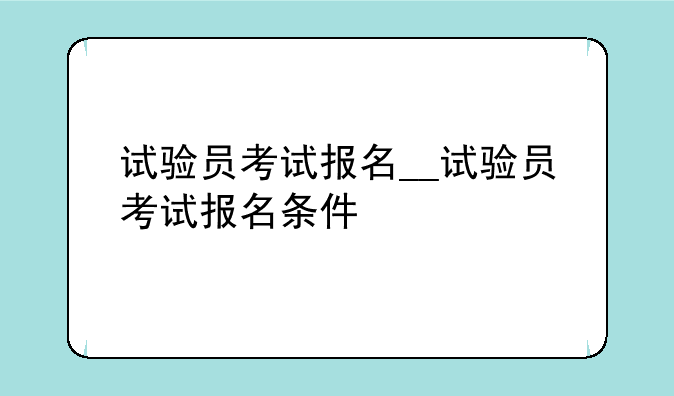 试验员考试报名__试验员考试报名条件