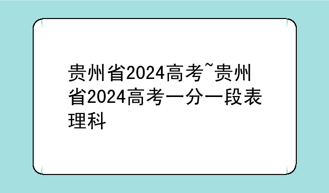 贵州省2024高考~贵州省2024高考一分一段表理科
