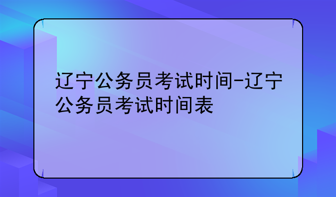 辽宁公务员考试时间-辽宁公务员考试时间表