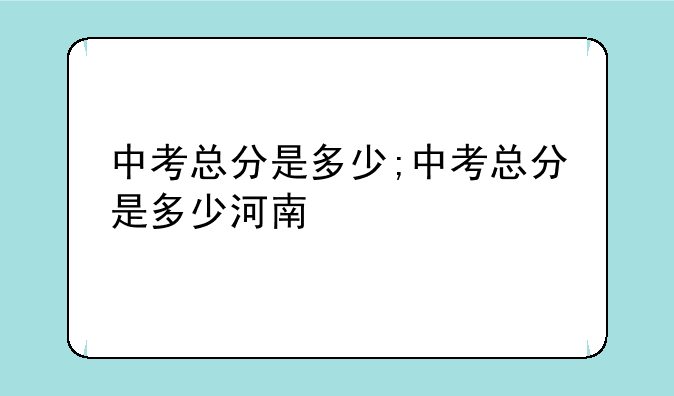 中考总分是多少;中考总分是多少河南